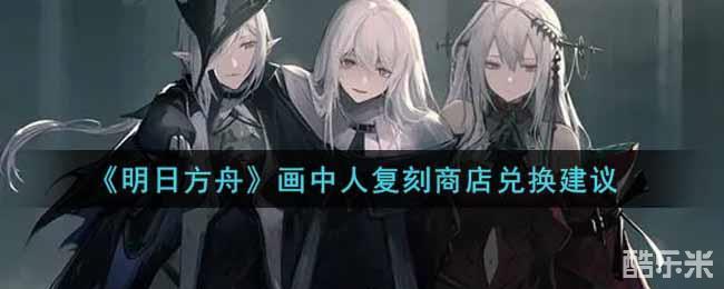 明日方舟画中人复刻商店兑换什么好